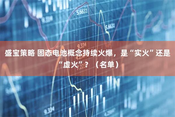 盛宝策略 固态电池概念持续火爆，是“实火”还是“虚火”？（名单）