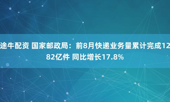 途牛配资 国家邮政局：前8月快递业务量累计完成1282亿件 同比增长17.8%