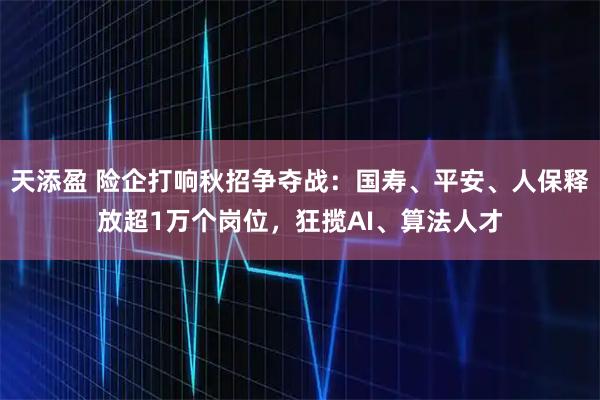 天添盈 险企打响秋招争夺战：国寿、平安、人保释放超1万个岗位，狂揽AI、算法人才