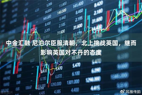 中金汇融 尼泊尔臣服清朝，北上挑战英国，继而影响英国对不丹的态度