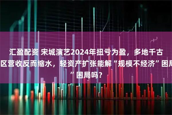 汇盈配资 宋城演艺2024年扭亏为盈，多地千古情景区营收反而缩水，轻资产扩张能解“规模不经济”困局吗？
