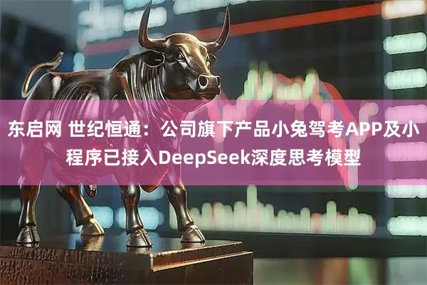东启网 世纪恒通：公司旗下产品小兔驾考APP及小程序已接入DeepSeek深度思考模型