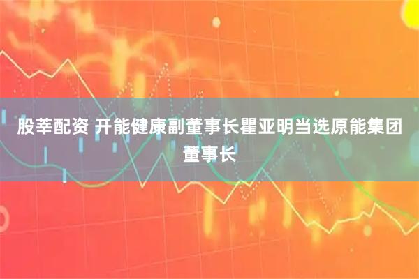股莘配资 开能健康副董事长瞿亚明当选原能集团董事长