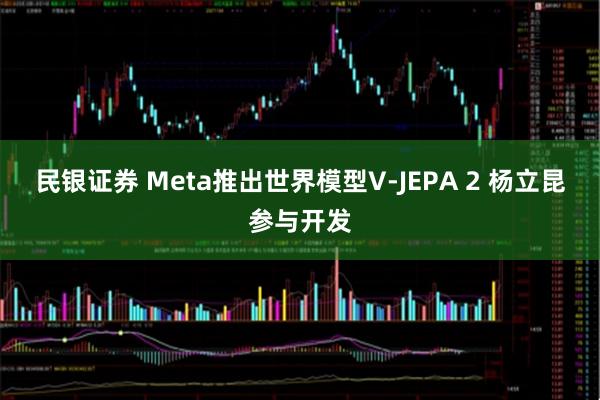 民银证券 Meta推出世界模型V-JEPA 2 杨立昆参与开发