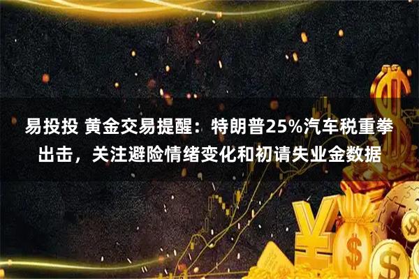 易投投 黄金交易提醒：特朗普25%汽车税重拳出击，关注避险情绪变化和初请失业金数据