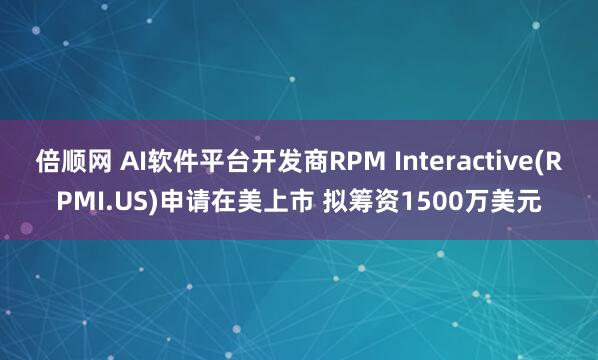 倍顺网 AI软件平台开发商RPM Interactive(RPMI.US)申请在美上市 拟筹资1500万美元