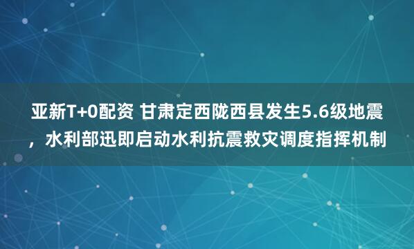 亚新T+0配资 甘肃定西陇西县发生5.6级地震，水利部迅即启动水利抗震救灾调度指挥机制