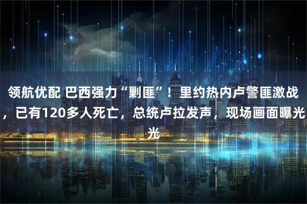 领航优配 巴西强力“剿匪”！里约热内卢警匪激战，已有120多人死亡，总统卢拉发声，现场画面曝光