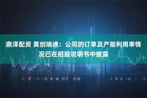 鼎泽配资 昊创瑞通：公司的订单及产能利用率情况已在招股说明书中披露