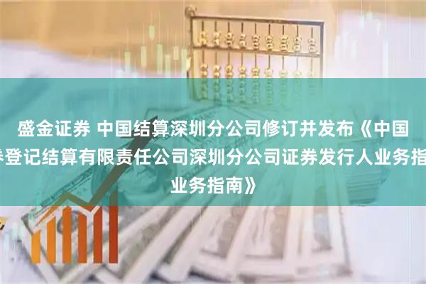 盛金证券 中国结算深圳分公司修订并发布《中国证券登记结算有限责任公司深圳分公司证券发行人业务指南》