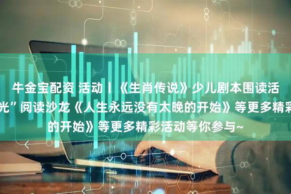 牛金宝配资 活动丨《生肖传说》少儿剧本围读活动、“共读心时光”阅读沙龙《人生永远没有太晚的开始》等更多精彩活动等你参与~