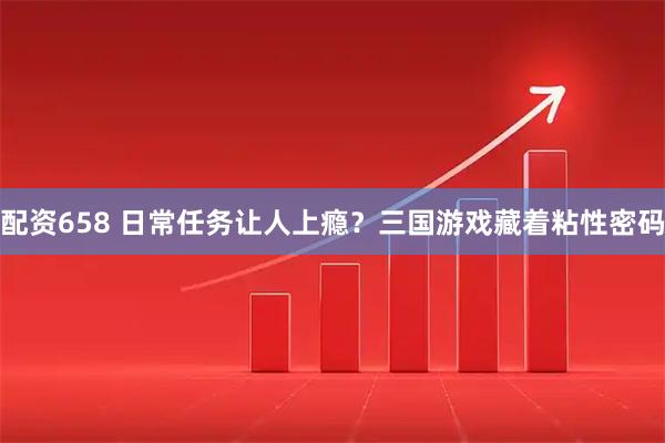 配资658 日常任务让人上瘾？三国游戏藏着粘性密码