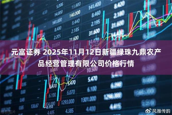 元富证券 2025年11月12日新疆绿珠九鼎农产品经营管理有限公司价格行情
