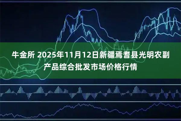 牛金所 2025年11月12日新疆焉耆县光明农副产品综合批发市场价格行情