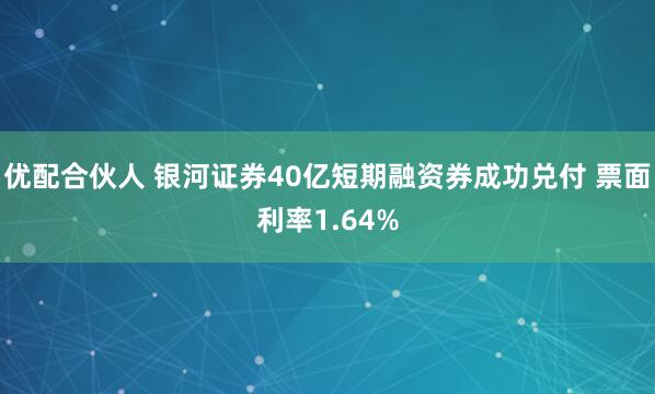 优配合伙人 银河证券40亿短期融资券成功兑付 票面利率1.64%
