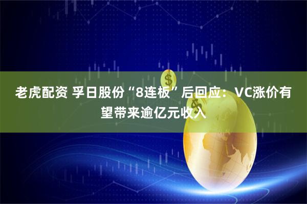 老虎配资 孚日股份“8连板”后回应：VC涨价有望带来逾亿元收入