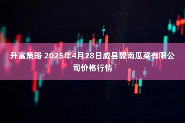 升富策略 2025年4月28日威县冀南瓜菜有限公司价格行情