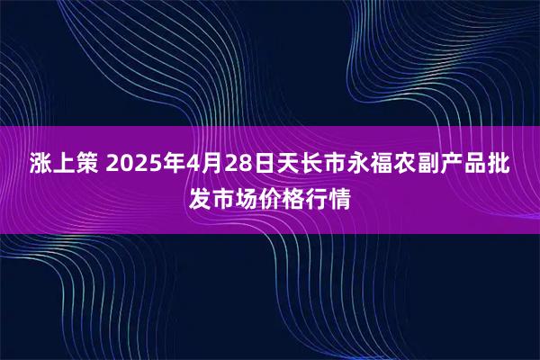 涨上策 2025年4月28日天长市永福农副产品批发市场价格行情