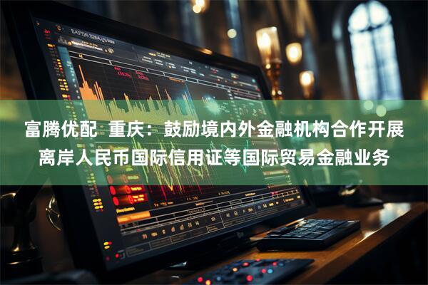 富腾优配  重庆：鼓励境内外金融机构合作开展离岸人民币国际信用证等国际贸易金融业务