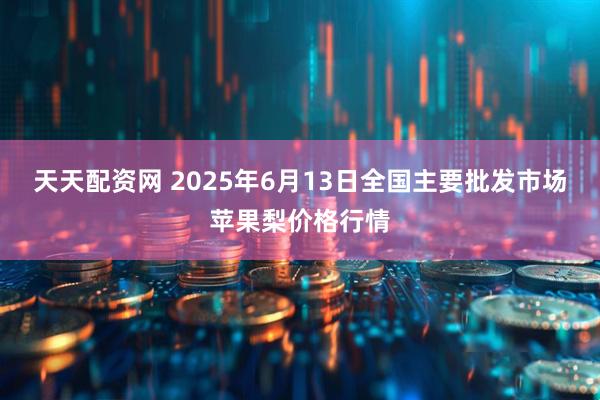 天天配资网 2025年6月13日全国主要批发市场苹果梨价格行情