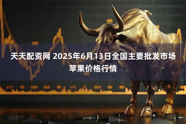 天天配资网 2025年6月13日全国主要批发市场苹果价格行情