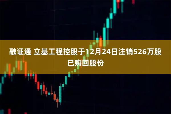 融证通 立基工程控股于12月24日注销526万股已购回股份