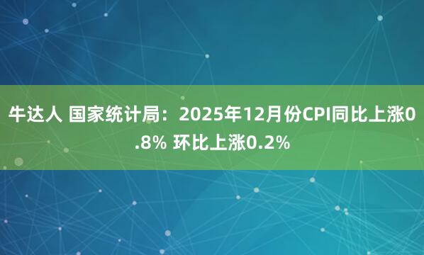 牛达人 国家统计局：2025年12月份CPI同比上涨0.8% 环比上涨0.2%
