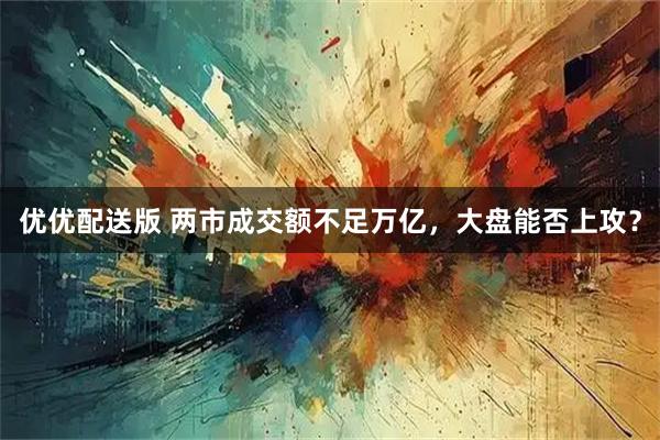 优优配送版 两市成交额不足万亿,大盘能否上攻?