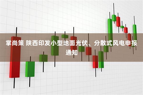 掌尚策 陕西印发小型地面光伏、分散式风电申报通知
