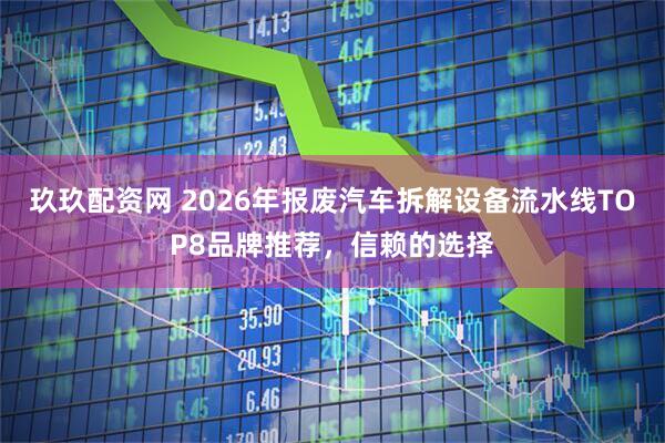玖玖配资网 2026年报废汽车拆解设备流水线TOP8品牌推荐，信赖的选择