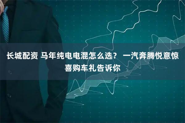 长城配资 马年纯电电混怎么选? 一汽奔腾悦意惊喜购车礼告诉你