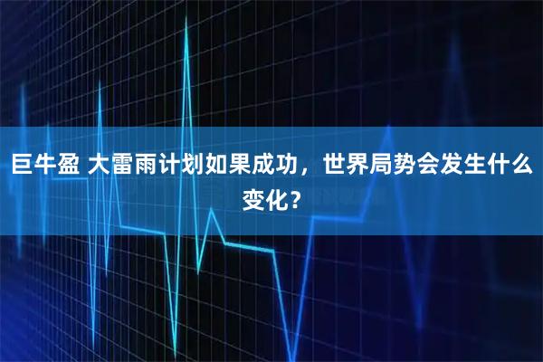 巨牛盈 大雷雨计划如果成功，世界局势会发生什么变化？