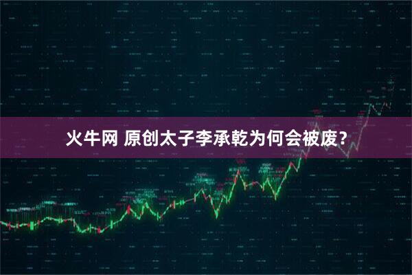 火牛网 原创太子李承乾为何会被废?