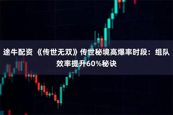 途牛配资 《传世无双》传世秘境高爆率时段:组队效率提升60%秘诀