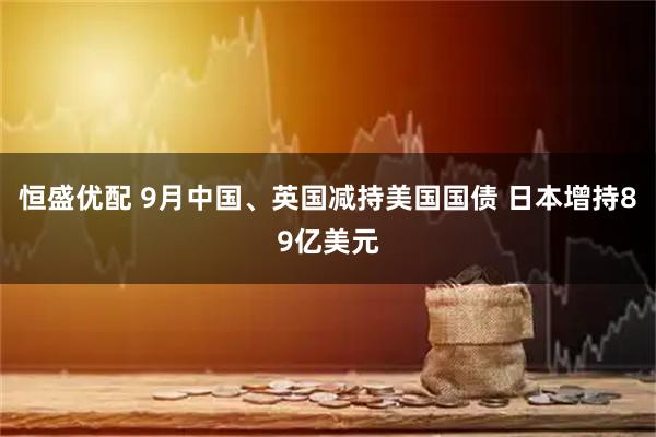 恒盛优配 9月中国、英国减持美国国债 日本增持89亿美元