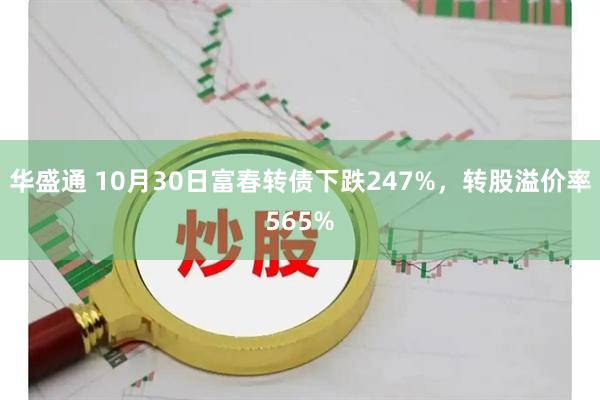 华盛通 10月30日富春转债下跌247%,转股溢价率565%