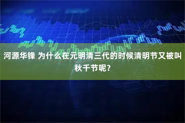 河源华锋 为什么在元明清三代的时候清明节又被叫秋千节呢？