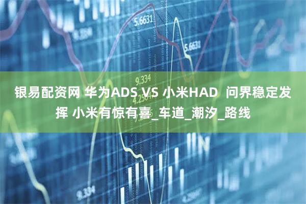 银易配资网 华为ADS VS 小米HAD  问界稳定发挥 小米有惊有喜_车道_潮汐_路线