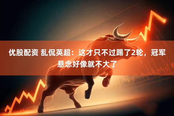 优股配资 乱侃英超：这才只不过踢了2轮，冠军悬念好像就不大了