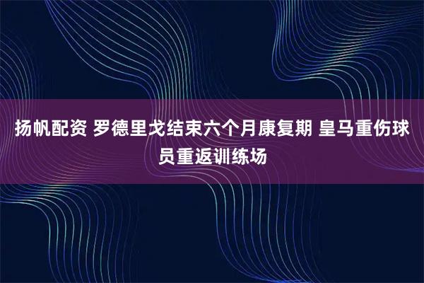 扬帆配资 罗德里戈结束六个月康复期 皇马重伤球员重返训练场